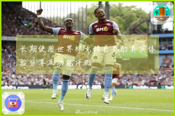 长期使用世界杯竞猜首页的真实体验分享及功能评测