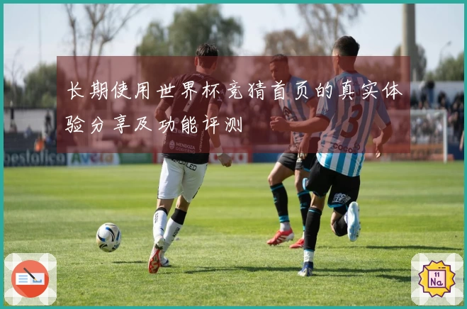 长期使用世界杯竞猜首页的真实体验分享及功能评测