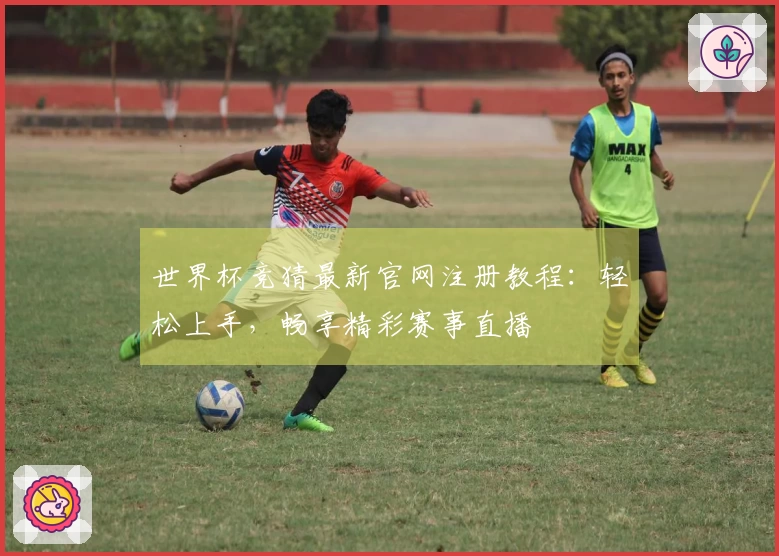 世界杯竞猜最新官网注册教程：轻松上手，畅享精彩赛事直播