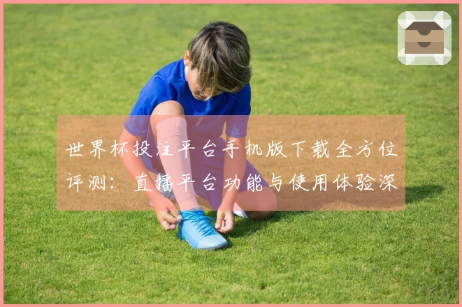 世界杯投注平台手机版下载全方位评测：直播平台功能与使用体验深度分析