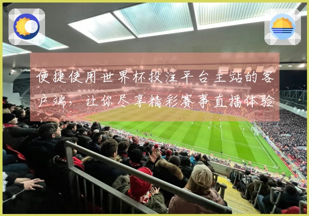 便捷使用世界杯投注平台主站的客户端，让你尽享精彩赛事直播体验